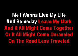 Me I Wanna Live My Life
And Someday Leave My Mark
And It All Might Come Together
0r It All Might Come Unraueled
On The Road Less Traveled