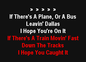 b33321

If There's A Plane, Or A Bus
Leavin' Dallas

I Hope You're On It