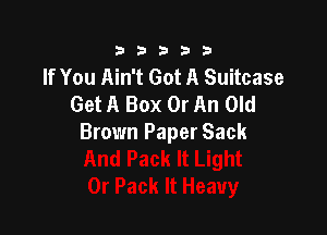 333332!

If You Ain't Got A Suitcase
Get A Box 0r An Old

Brown Paper Sack