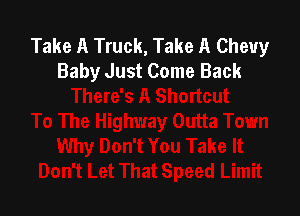 Take A Truck, Take A Chevy
Baby Just Come Back