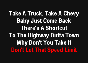 Take A Truck, Take A Chevy
Baby Just Come Back
There's A Shortcut

To The Highway Outta Town
Why Don't You Take It