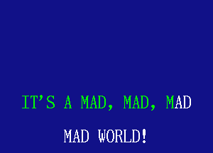 ITS A MAD, MAD, MAD
MAD WORLD!