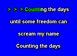 ta r) Counting the days
until some freedom can

scream my name

Counting the days