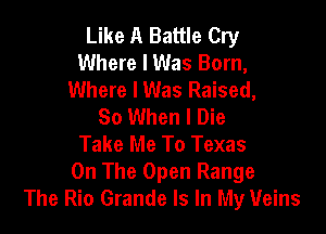 Like A Battle Cry
Where I Was Born,
Where I Was Raised,
So When I Die

Take Me To Texas
On The Open Range
The Rio Grande Is In My Veins