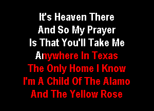 It's Heaven There
And So My Prayer
Is That You'll Take Me

Anywhere In Texas
The Only Home I Know
I'm A Child Of The Alamo
And The Yellow Rose