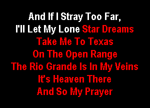 And If I Stray Too Far,
I'll Let My Lone Star Dreams
Take Me To Texas
On The Open Range
The Rio Grande Is In My Veins
It's Heaven There
And So My Prayer