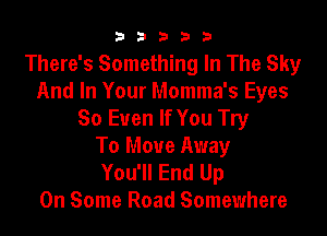 b33321

There's Something In The Sky
And In Your Momma's Eyes

So Even If You Try
To Move Away
You'll End Up
On Some Road Somewhere