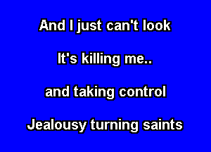 And ljust can't look
It's killing me..

and taking control

Jealousy turning saints