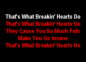 That's What Breakin' Hearts Do
That's What Breakin' Hearts Do
They Cause You So Much Pain

Make You Go Insane
That's What Breakin' Hearts Do