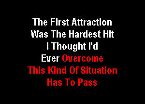 The First Attraction
Was The Hardest Hit
I Thought I'd

Ever Overcome
This Kind Of Situation
Has To Pass