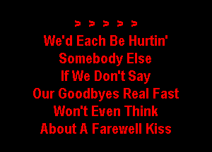 33333

We'd Each Be Hurtin'
Somebody Else
If We Don't Say

Our Goodbyes Real Fast
Won't Even Think
About A Farewell Kiss