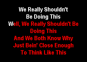 We Really Shouldn't
Be Doing This
Well, We Really Shouldn't Be
Doing This
And We Both Know Why
Just Bein' Close Enough

To Think Like This I