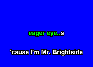 eager eye..s

'cause Pm Mr. Brightside