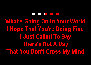 33333

What's Going On In Your World
I Hope That You're Doing Fine
I Just Called To Say
There's Not A Day
That You Don't Cross My Mind