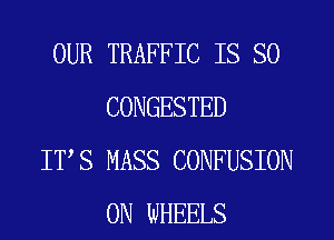 OUR TRAFFIC IS SO
CONGESTED

ITS MASS CONFUSION
0N WHEELS