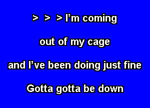 ) z. Pm coming
out of my cage

and We been doing just fine

Gotta gotta be down