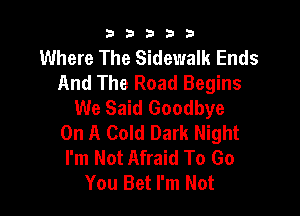 b33321

Where The Sidewalk Ends
And The Road Begins
We Said Goodbye

On A Cold Dark Night
I'm Not Afraid To Go
You Bet I'm Not