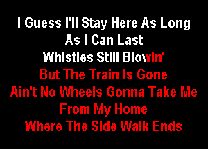 I Guess I'll Stay Here As Long
As I Can Last
Whistles Still Blowin'

But The Train Is Gone
Ain't No Wheels Gonna Take Me
From My Home
Where The Side Walk Ends