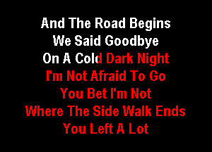 And The Road Begins
We Said Goodbye
On A Cold Dark Night
I'm Not Afraid To Go

You Bet I'm Not
Where The Side Walk Ends
You Left A Lot