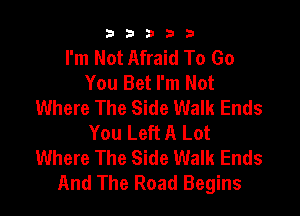 b33321

I'm Not Afraid To Go
You Bet I'm Not
Where The Side Walk Ends

You Left A Lot
Where The Side Walk Ends
And The Road Begins