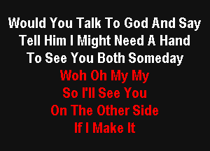 Would You Talk To God And Say
Tell Him I Might Need A Hand
To See You Both Someday