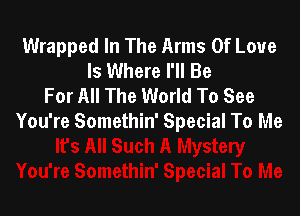 Wrapped In The Arms Of Love
Is Where I'll Be
For All The World To See

You're Somethin' Special To Me