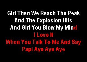 Girl Then We Reach The Peak
And The Explosion Hits
And Girl You Blow My Mind
I Love It
When You Talk To Me And Say
Papi Aye Aye Aye