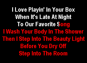 I Love Playin' In Your Box
When It's Late At Night
To Our Favorite Song
I Wash Your Body In The Shower
Then I Step Into The Beauty Light
Before You Dry Off
Step Into The Room