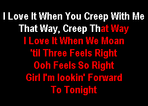 I Love It When You Creep With Me
That Way, Creep That Way
I Love It When We Moan
'til Three Feels Right
Ooh Feels So Right
Girl I'm lookin' Fomard
To Tonight