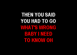 THEN YOU SAID
YOU HAD TO GO
WHAT'S WRONG

BABY I NEED
TO KNOW 0H