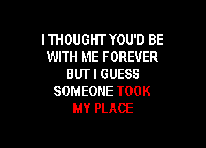 ITHOUGHT YOU'D BE
WITH ME FOREVER
BUTI GUESS

SOMEONE TOOK
MY PLACE