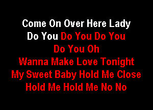 Come On Over Here Lady
Do You Do You Do You
Do You 0h

Wanna Make Love Tonight
My Sweet Baby Hold Me Close
Hold Me Hold Me No No