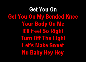 Get You On
Get You On My Bended Knee
Your Body On Me
It'll Feel 80 Right

Turn Off The Light
Let's Make Sweet
No Baby Hey Hey