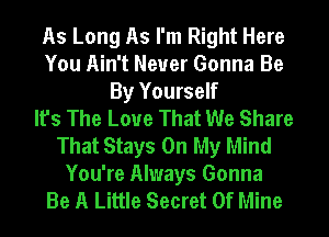 As Long As I'm Right Here
You Ain't Never Gonna Be
By Yourself
It's The Love That We Share
That Stays On My Mind
You're Always Gonna
Be A Little Secret Of Mine