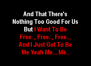 And That There's
Nothing Too Good For Us
But I Want To Be

Free.., Free.., Free...
And I Just Got To Be
Me Yeah Me... Me..