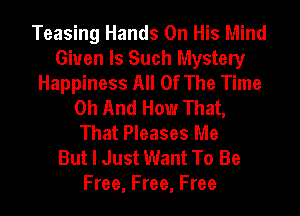 Teasing Hands On His Mind
Given ls Such Mystery
Happiness All Of The Time
0h And How That,
That Pleases Me
But I Just Want To Be
Free, Free, Free
