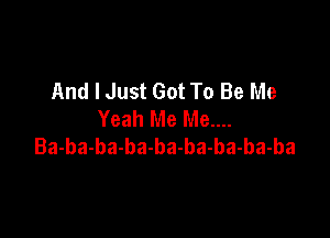 And I Just Got To Be Me
Yeah Me Me....

Ba-ba-ba-ba-ba-ba-ba-ba-ba