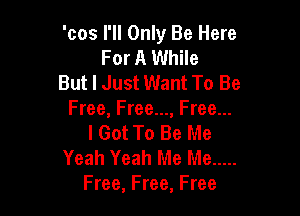 'cos I'll Only Be Here
For A While
But I Just Want To Be

Free, Free..., Free...
I Got To Be Me

Yeah Yeah Me Me .....
Free, Free, Free