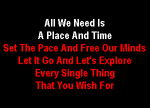 All We Need Is
A Place And Time
Set The Pace And Free Our Minds

Let It Go And Let's Explore
Every Single Thing
That You Wish For