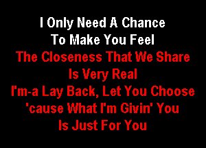I Only Need A Chance
To Make You Feel
The Closeness That We Share
ls Very Real
I'm-a Lay Back, Let You Choose
'cause What I'm Giuin' You
Is Just For You