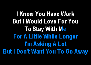 I Know You Have Work
But I Would Love For You
To Stay With Me

For A Little While Longer
I'm Asking A Lot
But I Don't Want You To Go Away