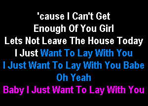 'cause I Can't Get
Enough Of You Girl
Lets Not Leave The House Today
I Just Want To Lay With You
I Just Want To Lay With You Babe
Oh Yeah
Baby I Just Want To Lay With You