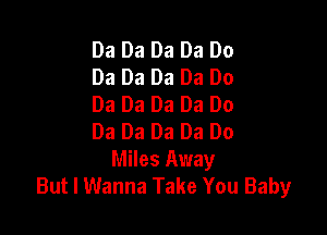 Da Da Da Da Do
Da Da Da Da Do
Da Da Da Da Do

Da Da Da Da Do
Miles Away
But I Wanna Take You Baby