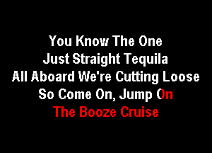You Know The One
Just Straight Tequila
All Aboard We're Cutting Loose

So Come On, Jump On
The Booze Cruise