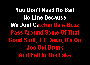 You Don't Need No Bait
No Line Because
We Just Catchin Us A Bun
Pass Around Some Of That
Good Stuff, Till Dawn, It's On
Joe Got Drunk
And Fell In The Lake