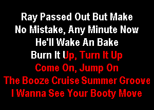 Ray Passed Out But Make
No Mistake, Any Minute Now
He'll Wake An Bake
Burn It Up, Turn It Up
Come On, Jump On
The Booze Cruise Summer Groove
I Wanna See Your Booty Move