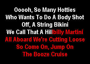 Ooooh, So Many Hotties
Who Wants To Do A Body Shot
Off, A String Bikini
We Call That A Hillbilly Martini
All Aboard We're Cutting Loose
So Come On, Jump On
The Booze Cruise