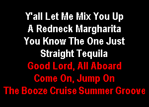 Y'all Let Me Mix You Up
A Redneck Margharita
You Know The One Just
Straight Tequila
Good Lord, All Aboard
Come On, Jump On
The Booze Cruise Summer Groove