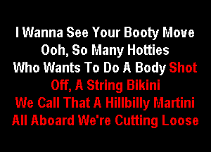 I Wanna See Your Booty Move
Ooh, So Many Hotties
Who Wants To Do A Body Shot
Off, A String Bikini
We Call That A Hillbilly Martini
All Aboard We're Cutting Loose
