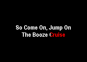 So Come On, Jump On

The Booze Cruise